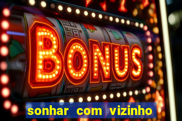 sonhar com vizinho jogo do bicho